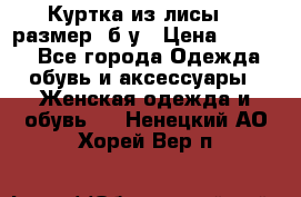 Куртка из лисы 46 размер  б/у › Цена ­ 4 500 - Все города Одежда, обувь и аксессуары » Женская одежда и обувь   . Ненецкий АО,Хорей-Вер п.